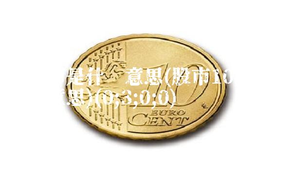 在股市是什么意思(股市10cm是什么意思)(0;3;0;0)