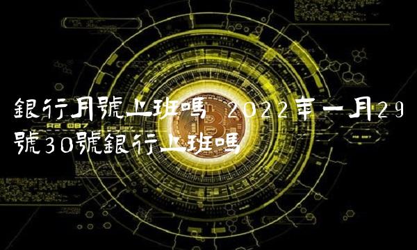 银行月号上班吗 2022年一月29号30号银行上班吗