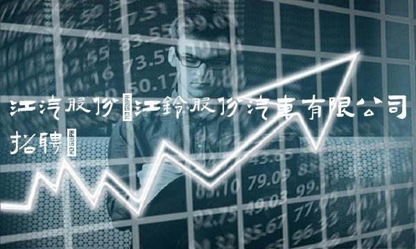 江汽股份(江铃股份汽车有限公司招聘)