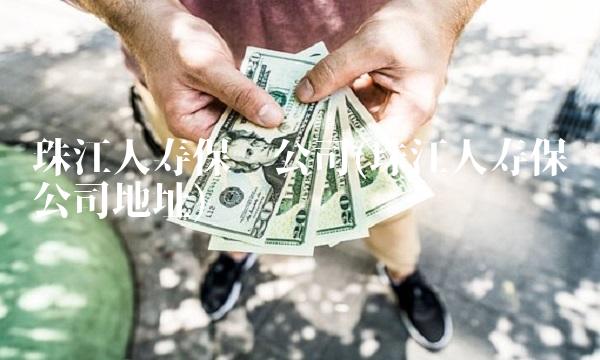 珠江人寿保险公司(珠江人寿保险公司地址)