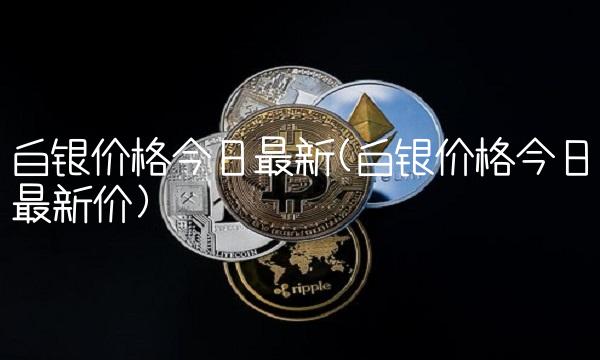 白银价格今日最新(白银价格今日最新价)