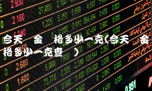 今天黄金价格多少一克(今天黄金价格多少一克查询)