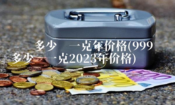 纯银多少钱一克年价格(999纯银多少钱一克2023年价格)