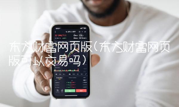 东方财富网页版(东方财富网页版可以交易吗)