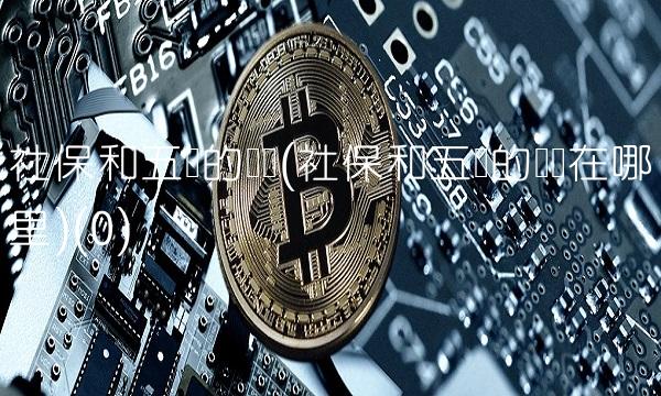 社保和五险的区别(社保和五险的区别在哪里)(0)