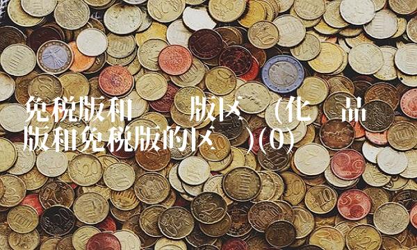 免税版和专柜版区别(化妆品专柜版和免税版的区别)(0)