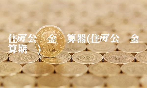 住房公积金计算器(住房公积金计算期间)