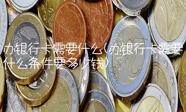 办银行卡需要什么(办银行卡需要什么条件要多少钱)