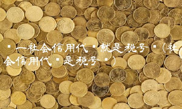 统一社会信用代码就是税号吗(社会信用代码是税号吗)