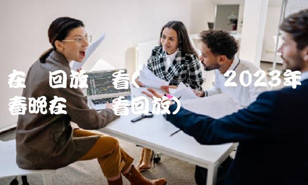 在线回放观看(辽宁卫视2023年春晚在线观看回放)