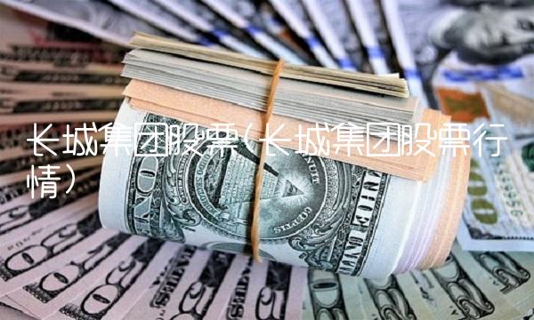 长城集团股票(长城集团股票行情)