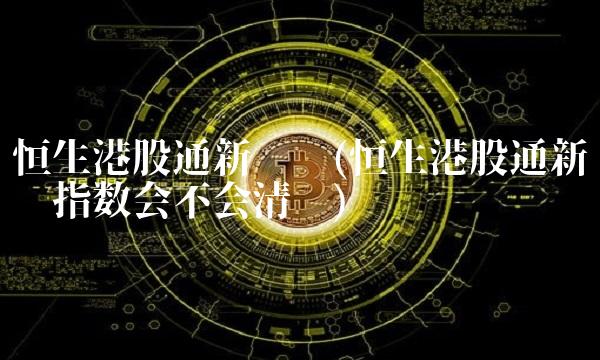 恒生港股通新经济(恒生港股通新经济指数会不会清盘)