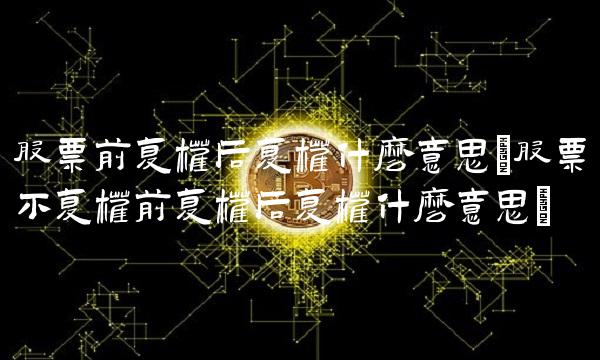 股票前复权后复权什么意思(股票不复权前复权后复权什么意思)