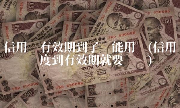 信用卡有效期到了还能用吗(信用卡临时额度到有效期就要还吗)