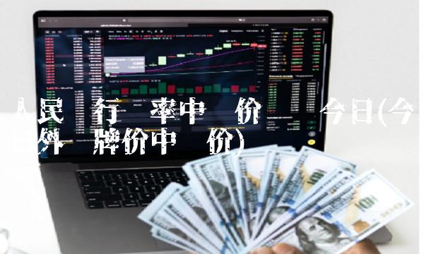 人民银行汇率中间价查询今日(今日外汇牌价中间价)