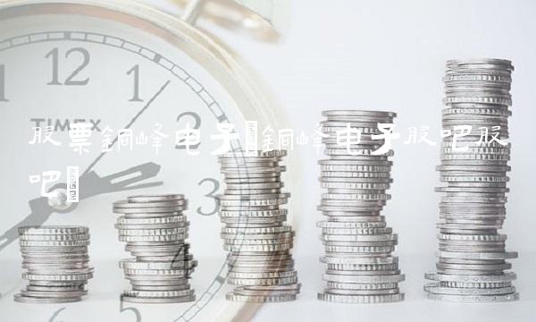 股票铜峰电子(铜峰电子股吧股吧)