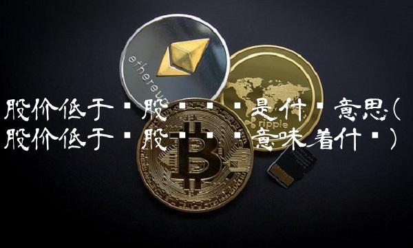 股价低于每股净资产是什么意思(股价低于每股净资产意味着什么)