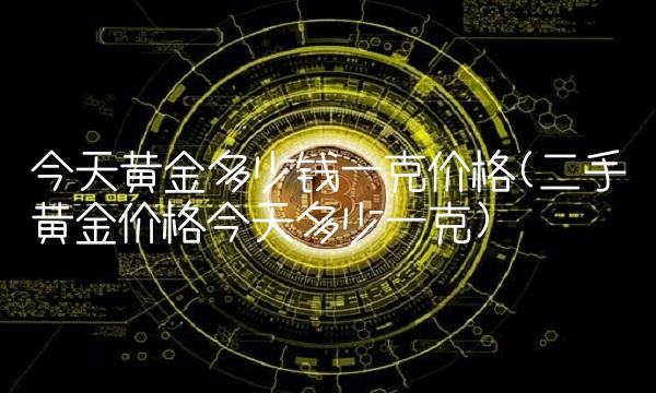 今天黄金多少钱一克价格(二手黄金价格今天多少一克)