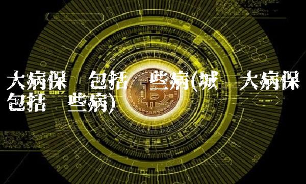 大病保险包括哪些病(城乡大病保险包括哪些病)