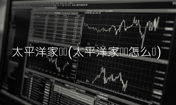 太平洋家财险(太平洋家财险怎么样)