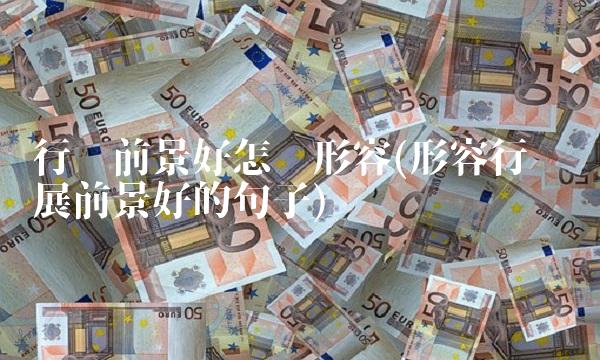 行业前景好怎么形容(形容行业发展前景好的句子)