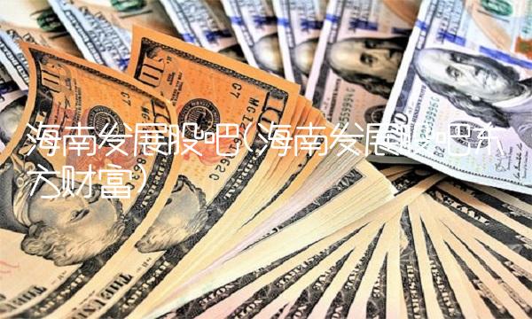 海南发展股吧(海南发展股吧东方财富)