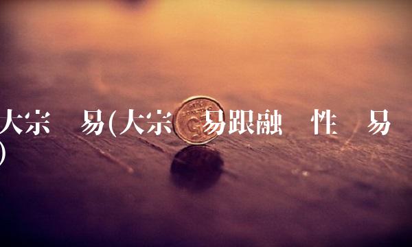 大宗贸易(大宗贸易跟融资性贸易)