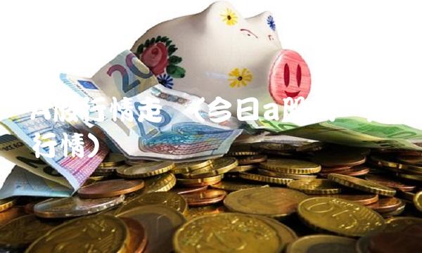 A股行情走势(今日a股大盘走势行情)