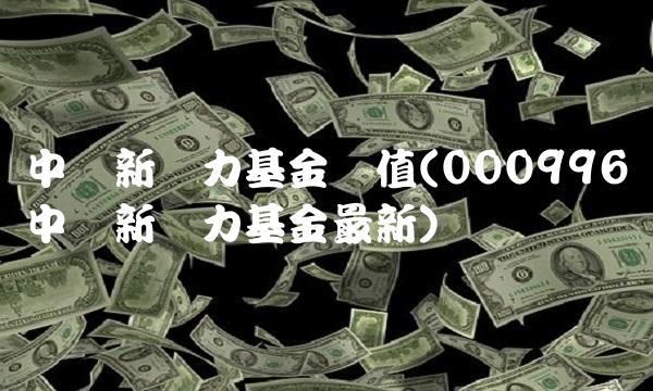 中银新动力基金净值(000996中银新动力基金最新)