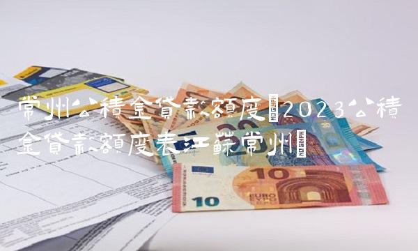 常州公积金贷款额度(2023公积金贷款额度表江苏常州)