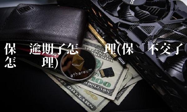 保费逾期了怎么处理(保费不交了怎么处理)