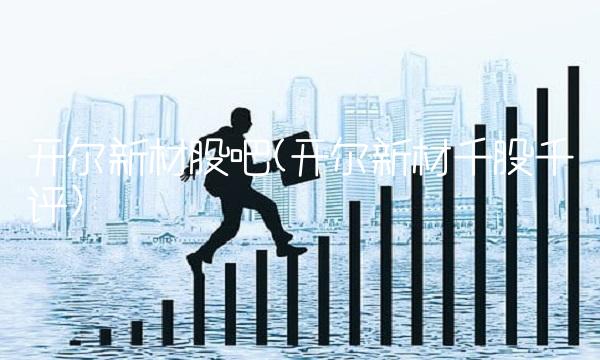 开尔新材股吧(开尔新材千股千评)