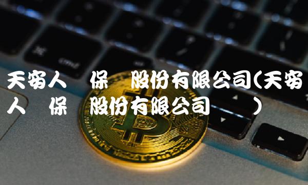 天安人寿保险股份有限公司(天安人寿保险股份有限公司财经)
