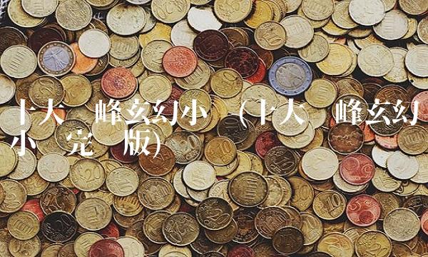 十大巅峰玄幻小说(十大巅峰玄幻小说完结版)