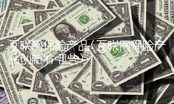 互联网保险产品(互联网保险产品创新有哪些)