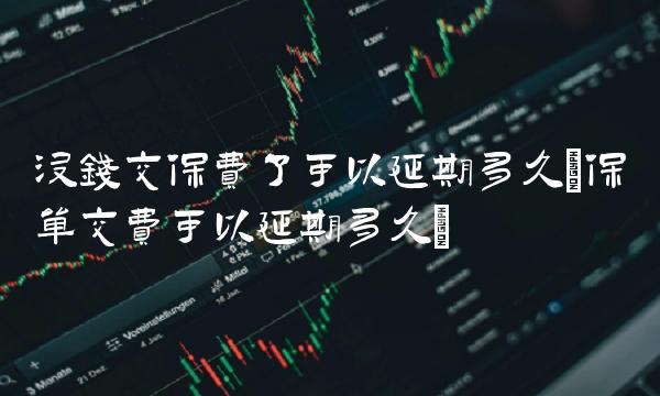 没钱交保费了可以延期多久(保单交费可以延期多久)