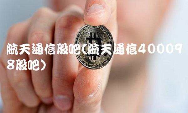 航天通信股吧(航天通信400098股吧)