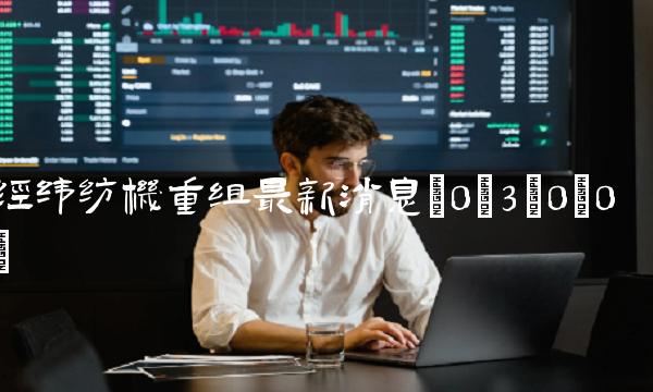 经纬纺机重组最新消息(0;3;0;0)