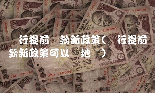农行提前还款新政策(农行提前还款新政策可以异地吗)