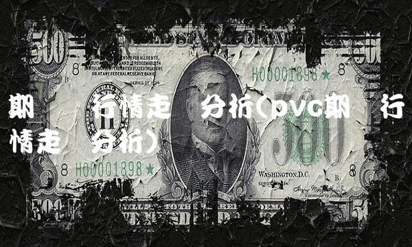 期货铝行情走势分析(pvc期货行情走势分析)