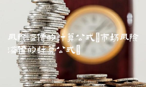 风险溢价的计算公式(市场风险溢价的计算公式)