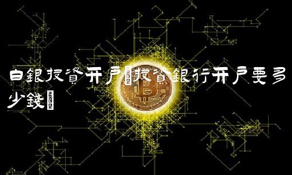 白银投资开户(投资银行开户要多少钱)