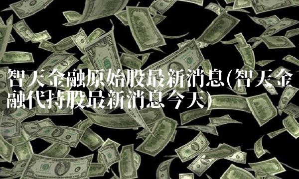 智天金融原始股最新消息(智天金融代持股最新消息今天)
