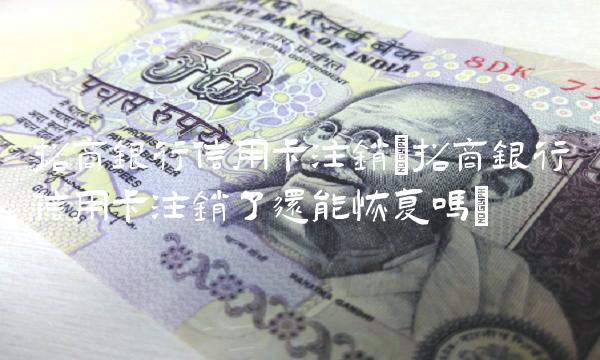 招商银行信用卡注销(招商银行信用卡注销了还能恢复吗)