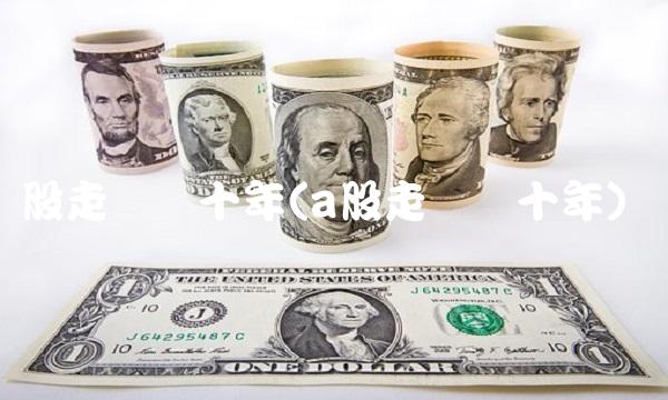 股走势图十年(a股走势图十年)