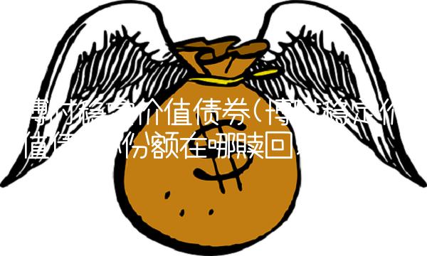 博时稳定价值债券(博时稳定价值债券a份额在哪赎回)