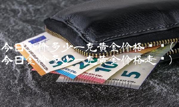 今日金价多少一克黄金价格查询(今日金价多少一克黄金价格走势)