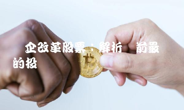 国企改革股票：解析当前最热门的投资机会