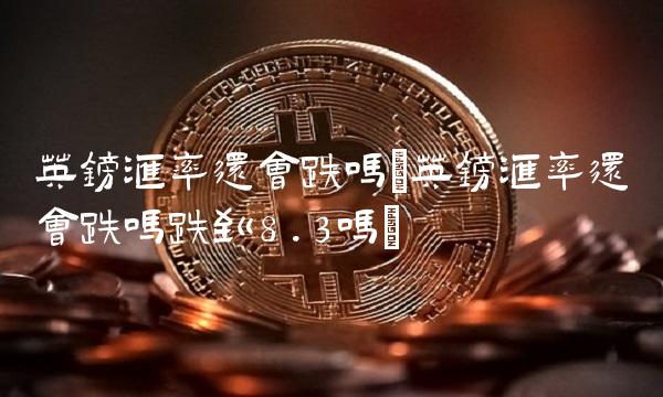 英镑汇率还会跌吗(英镑汇率还会跌吗跌到8.3吗)