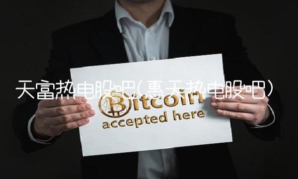 天富热电股吧(惠天热电股吧)